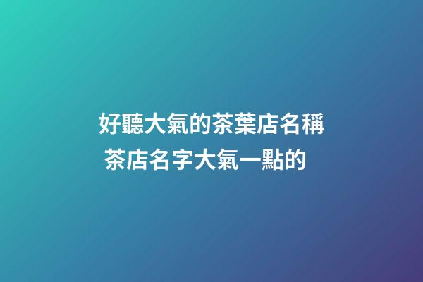 好聽大氣的茶葉店名稱 茶店名字大氣一點的-第1張-店鋪起名-玄機派